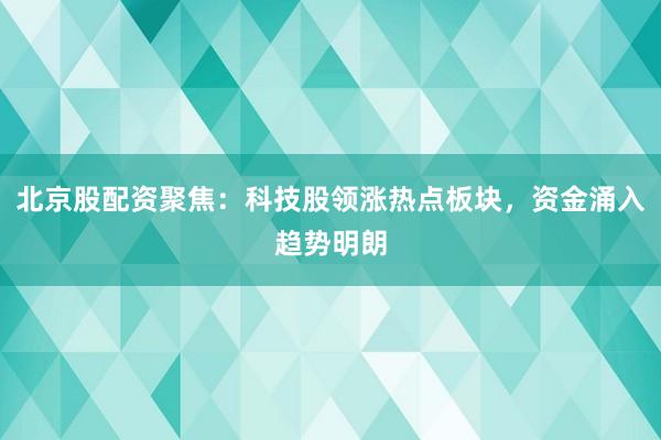 北京股配资聚焦：科技股领涨热点板块，资金涌入趋势明朗