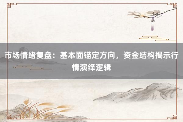 市场情绪复盘：基本面锚定方向，资金结构揭示行情演绎逻辑