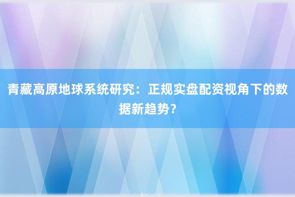 青藏高原地球系统研究：正规实盘配资视角下的数据新趋势？