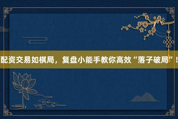 配资交易如棋局,复盘小能手教你高效“落子破局”!