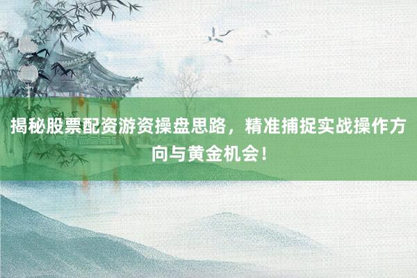 揭秘股票配资游资操盘思路,精准捕捉实战操作方向与黄金机会!