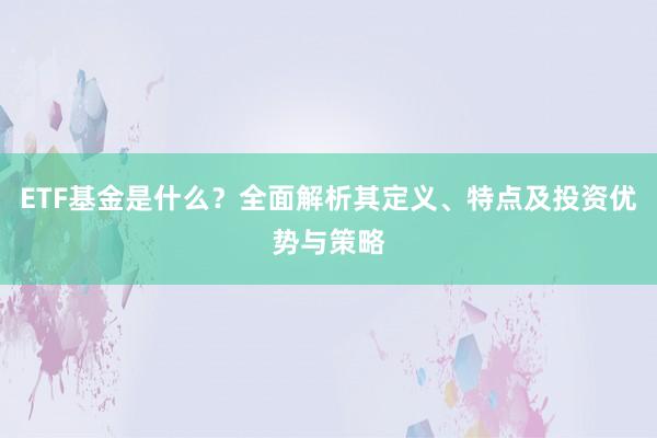 ETF基金是什么？全面解析其定义、特点及投资优势与策略