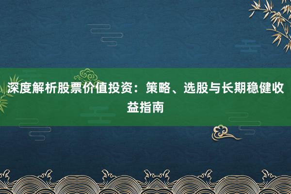 深度解析股票价值投资：策略、选股与长期稳健收益指南