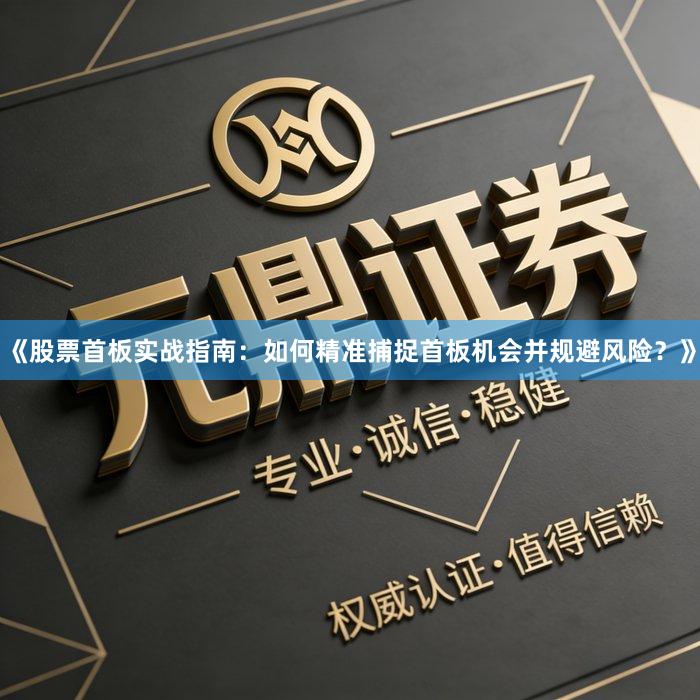 《股票首板实战指南：如何精准捕捉首板机会并规避风险？》