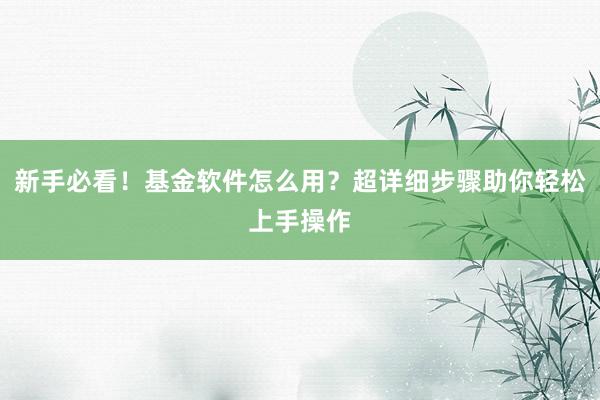 新手必看！基金软件怎么用？超详细步骤助你轻松上手操作