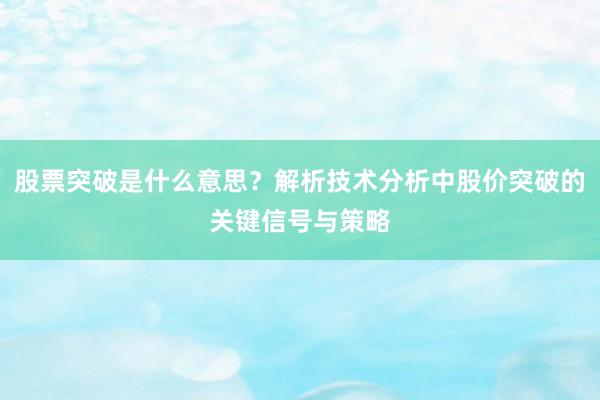 股票突破是什么意思?解析技术分析中股价突破的关键信号与策略