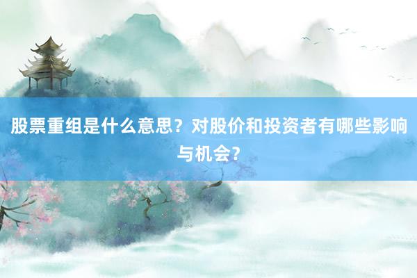 股票重组是什么意思？对股价和投资者有哪些影响与机会？