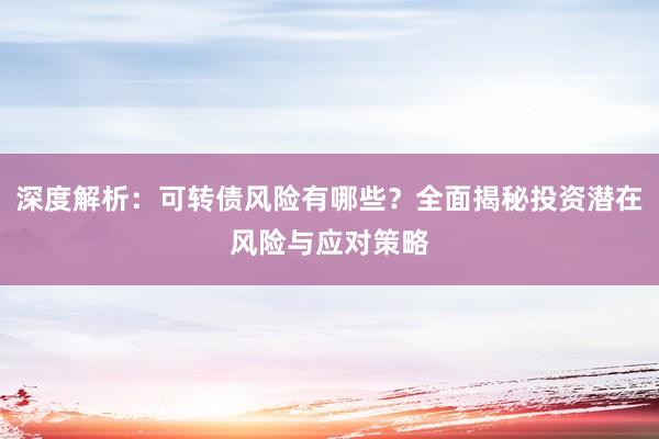 深度解析：可转债风险有哪些？全面揭秘投资潜在风险与应对策略