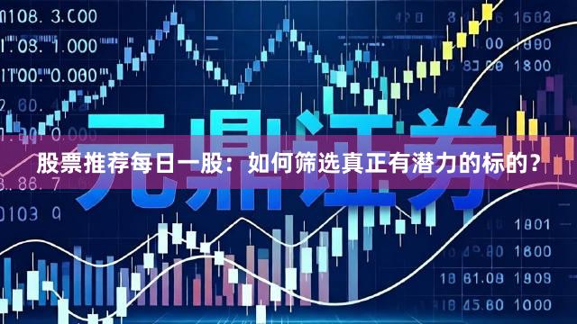 股票推荐每日一股：如何筛选真正有潜力的标的？
