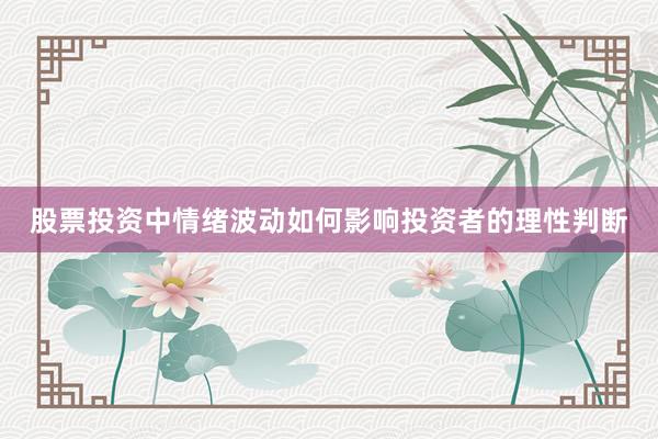 股票投资中情绪波动如何影响投资者的理性判断