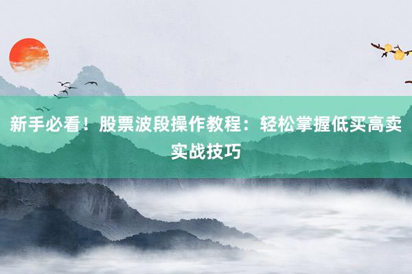 新手必看！股票波段操作教程：轻松掌握低买高卖实战技巧