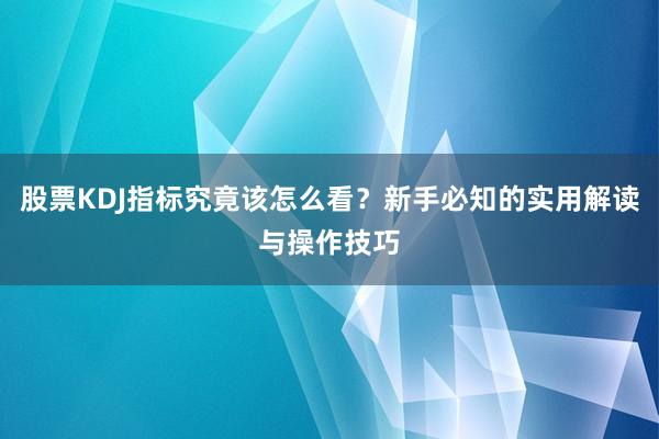 股票KDJ指标究竟该怎么看？新手必知的实用解读与操作技巧