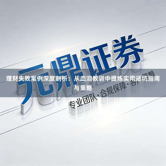 理财失败案例深度剖析：从血泪教训中提炼实用避坑指南与策略