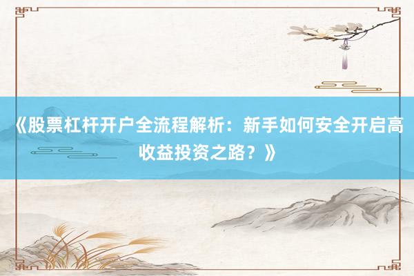 《股票杠杆开户全流程解析：新手如何安全开启高收益投资之路？》
