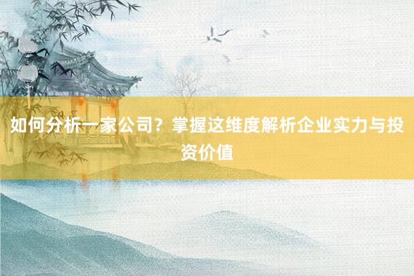 如何分析一家公司？掌握这维度解析企业实力与投资价值