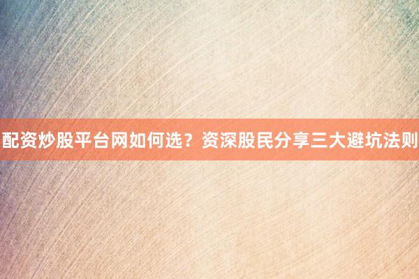 配资炒股平台网如何选？资深股民分享三大避坑法则