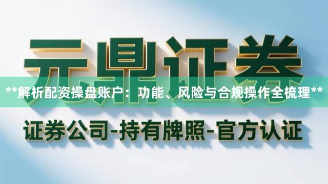 **解析配资操盘账户：功能、风险与合规操作全梳理**