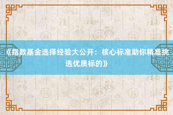 《指数基金选择经验大公开：核心标准助你精准挑选优质标的》