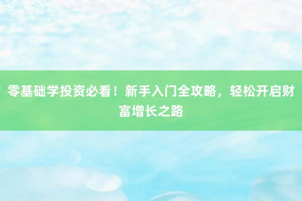 零基础学投资必看！新手入门全攻略，轻松开启财富增长之路