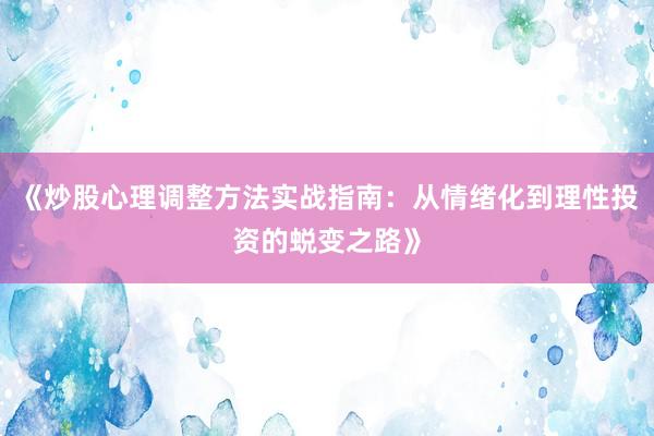 《炒股心理调整方法实战指南:从情绪化到理性投资的蜕变之路》