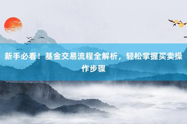 新手必看！基金交易流程全解析，轻松掌握买卖操作步骤