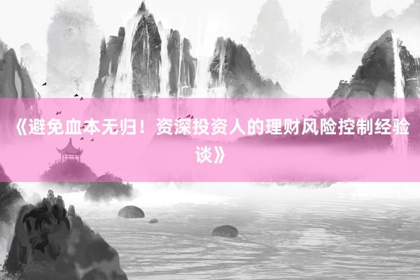《避免血本无归！资深投资人的理财风险控制经验谈》