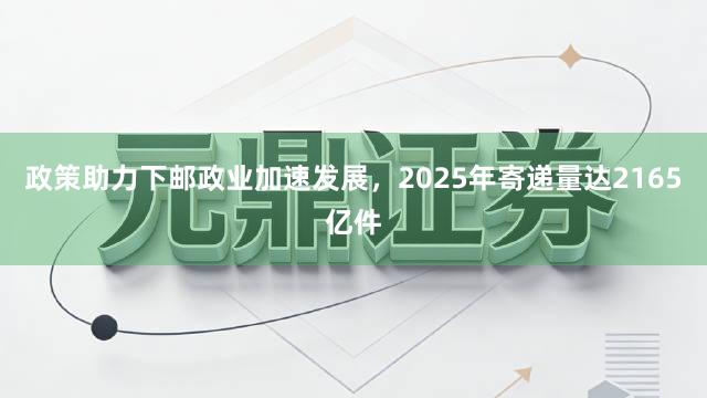 政策助力下邮政业加速发展，2025年寄递量达2165亿件