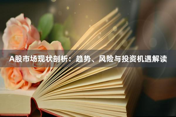 A股市场现状剖析：趋势、风险与投资机遇解读
