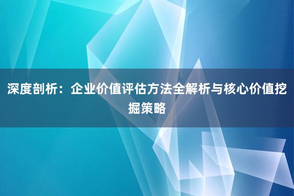 深度剖析：企业价值评估方法全解析与核心价值挖掘策略
