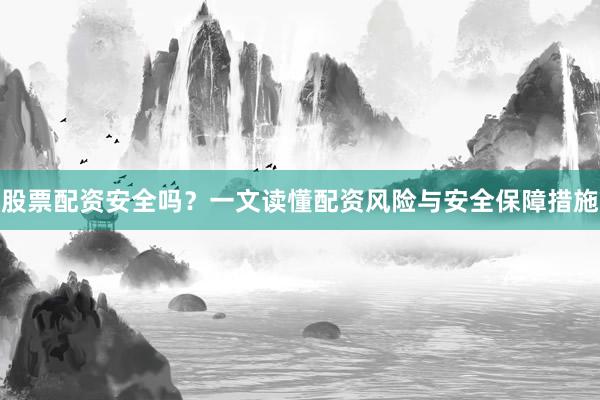 股票配资安全吗？一文读懂配资风险与安全保障措施