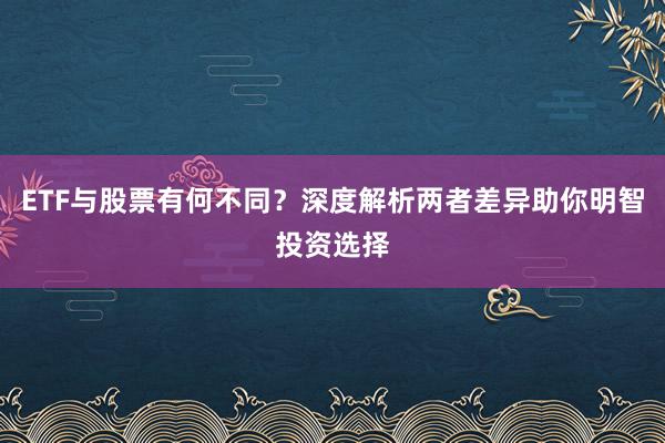 ETF与股票有何不同？深度解析两者差异助你明智投资选择
