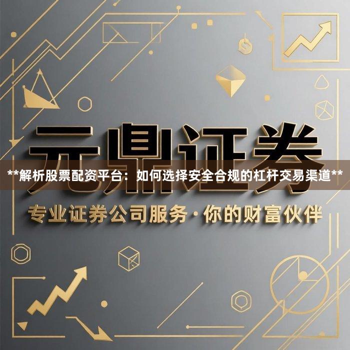 **解析股票配资平台：如何选择安全合规的杠杆交易渠道**