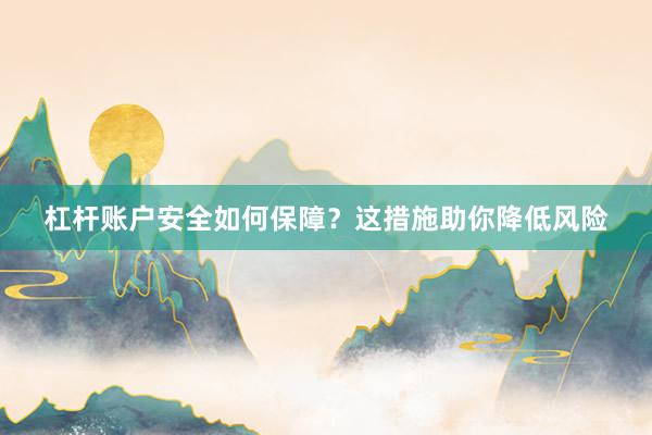 杠杆账户安全如何保障？这措施助你降低风险