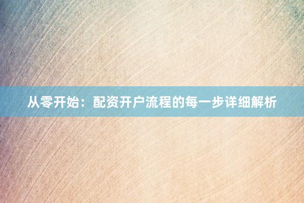 从零开始：配资开户流程的每一步详细解析