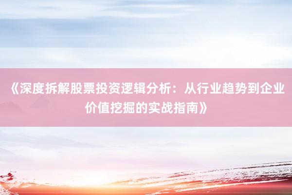 《深度拆解股票投资逻辑分析：从行业趋势到企业价值挖掘的实战指南》