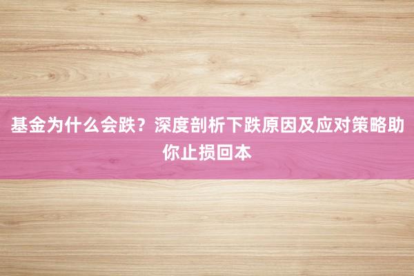 基金为什么会跌？深度剖析下跌原因及应对策略助你止损回本