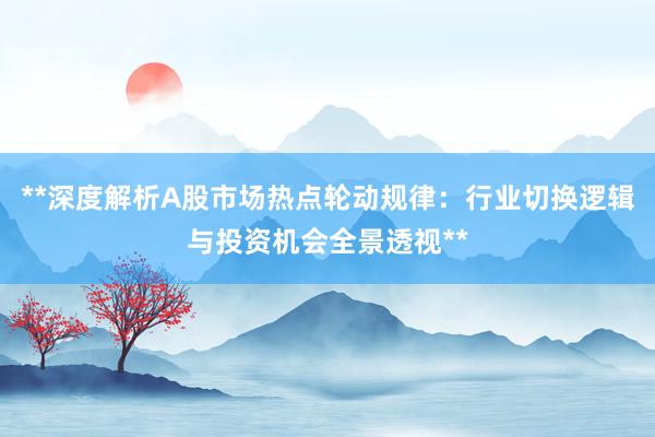 **深度解析A股市场热点轮动规律：行业切换逻辑与投资机会全景透视**