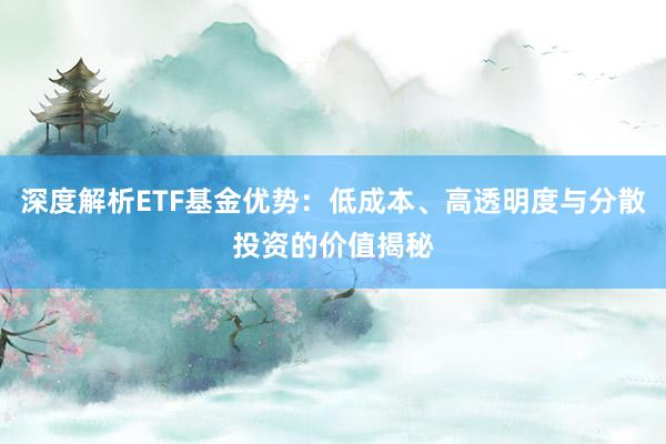 深度解析ETF基金优势：低成本、高透明度与分散投资的价值揭秘