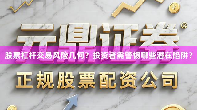 股票杠杆交易风险几何？投资者需警惕哪些潜在陷阱？