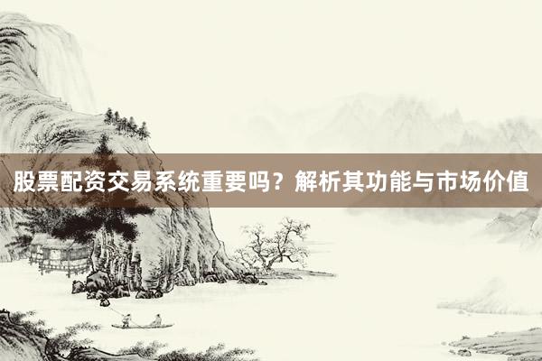 股票配资交易系统重要吗？解析其功能与市场价值