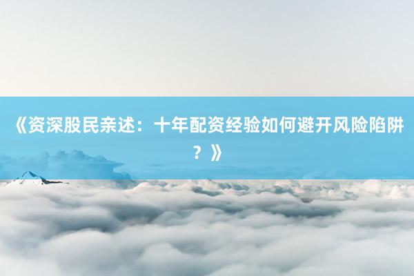 《资深股民亲述：十年配资经验如何避开风险陷阱？》