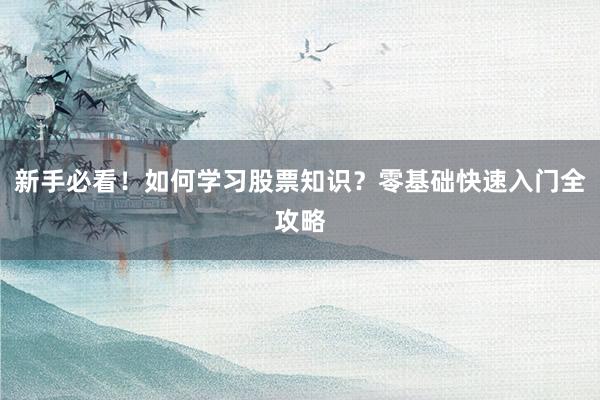新手必看！如何学习股票知识？零基础快速入门全攻略