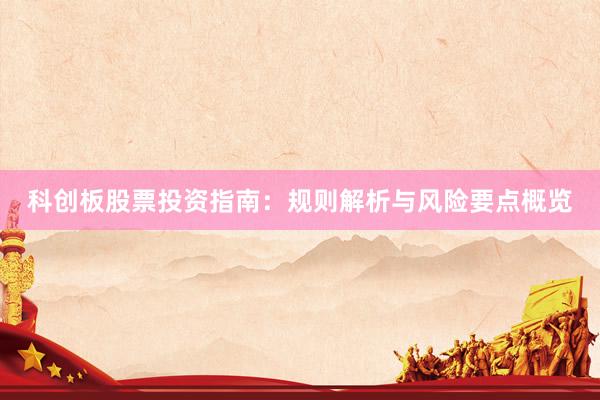 科创板股票投资指南：规则解析与风险要点概览