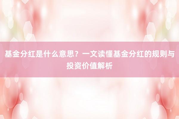 基金分红是什么意思?一文读懂基金分红的规则与投资价值解析