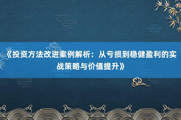 《投资方法改进案例解析:从亏损到稳健盈利的实战策略与价值提升》