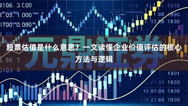 股票估值是什么意思？一文读懂企业价值评估的核心方法与逻辑