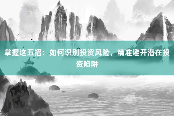 掌握这五招：如何识别投资风险，精准避开潜在投资陷阱