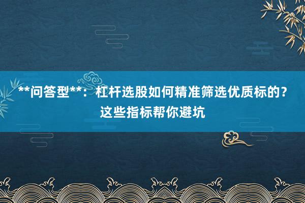 **问答型**：杠杆选股如何精准筛选优质标的？这些指标帮你避坑