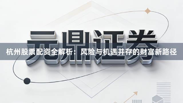 杭州股票配资全解析：风险与机遇并存的财富新路径