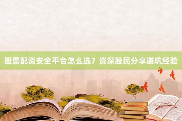 股票配资安全平台怎么选？资深股民分享避坑经验